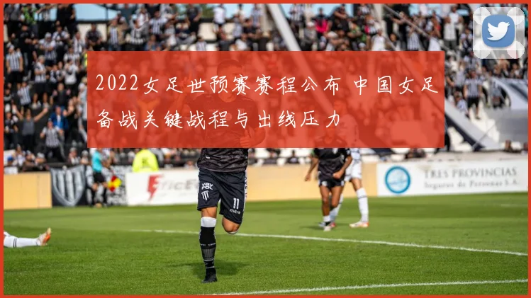 2022女足世预赛赛程公布 中国女足备战关键战程与出线压力