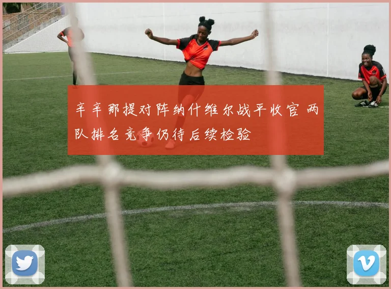 辛辛那提对阵纳什维尔战平收官 两队排名竞争仍待后续检验