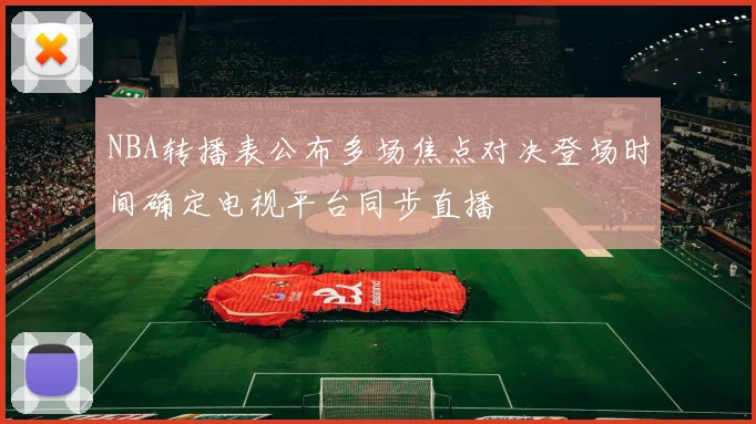 NBA转播表公布多场焦点对决登场时间确定电视平台同步直播