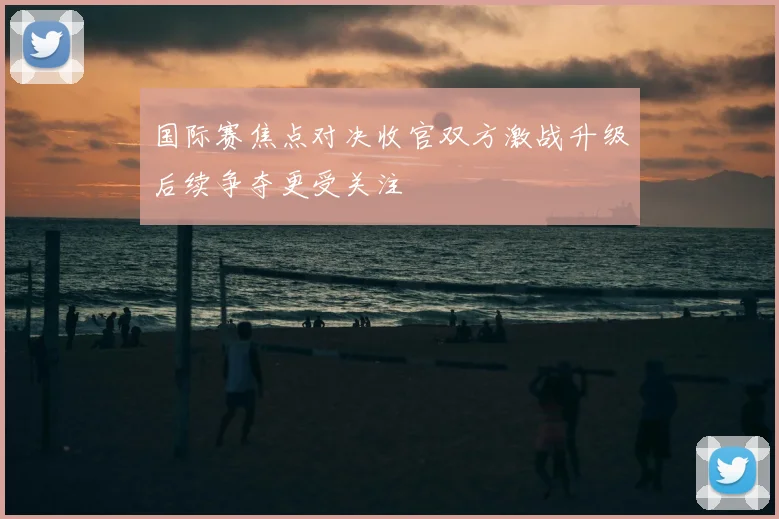 国际赛焦点对决收官双方激战升级后续争夺更受关注