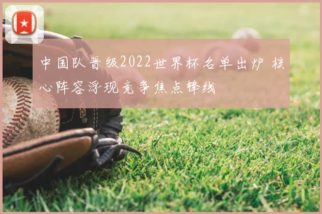 中国队晋级2022世界杯名单出炉 核心阵容浮现竞争焦点锋线