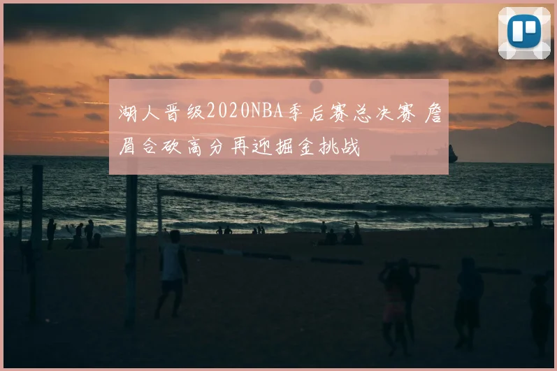 湖人晋级2020NBA季后赛总决赛 詹眉合砍高分再迎掘金挑战