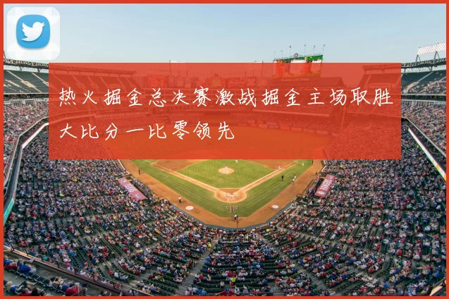 热火掘金总决赛激战掘金主场取胜大比分一比零领先
