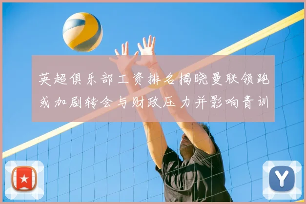 英超俱乐部工资排名揭晓曼联领跑或加剧转会与财政压力并影响青训投入