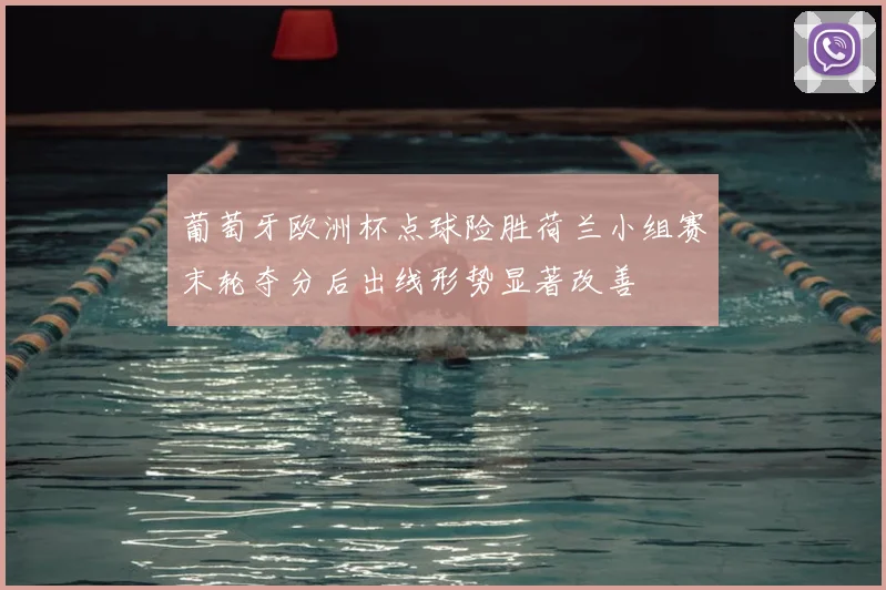 葡萄牙欧洲杯点球险胜荷兰小组赛末轮夺分后出线形势显著改善