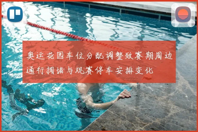 奥运花园车位分配调整致赛期周边通行拥堵与观赛停车安排变化