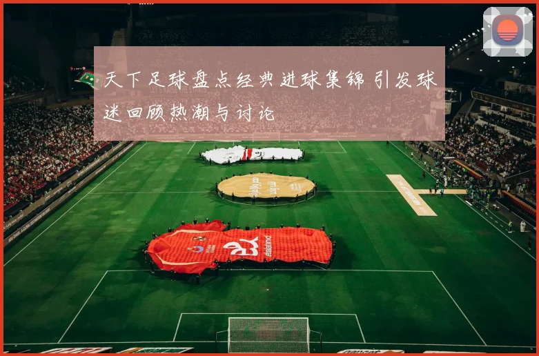 天下足球盘点经典进球集锦 引发球迷回顾热潮与讨论