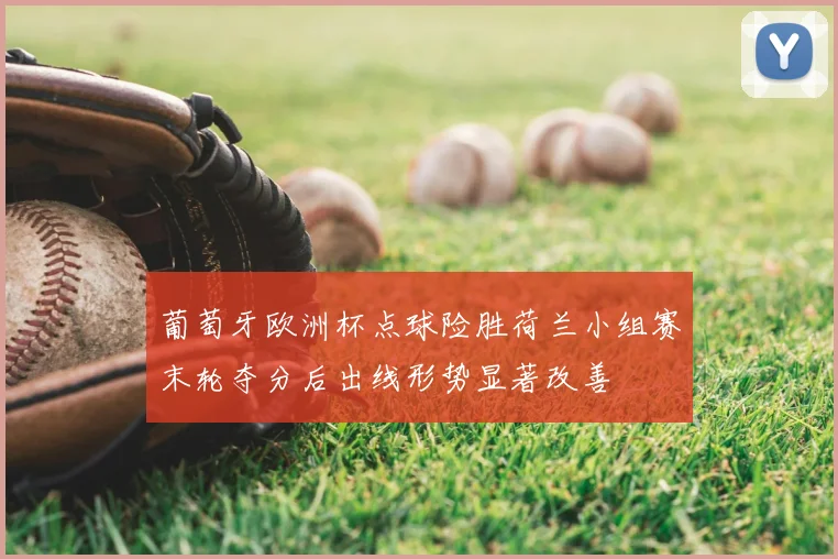 葡萄牙欧洲杯点球险胜荷兰小组赛末轮夺分后出线形势显著改善