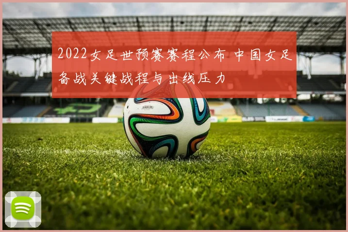 2022女足世预赛赛程公布 中国女足备战关键战程与出线压力