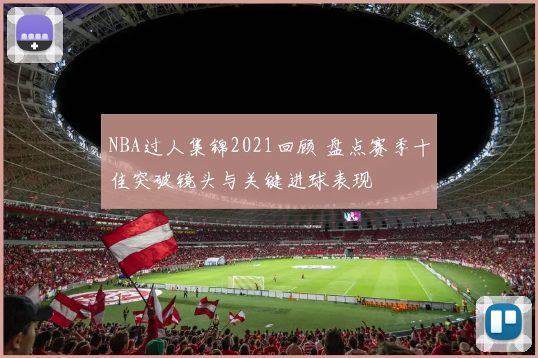 NBA过人集锦2021回顾 盘点赛季十佳突破镜头与关键进球表现