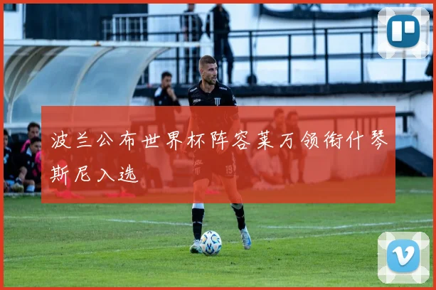 波兰公布世界杯阵容莱万领衔什琴斯尼入选