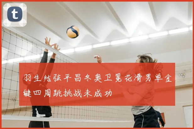 羽生结弦平昌冬奥卫冕花滑男单金键四周跳挑战未成功