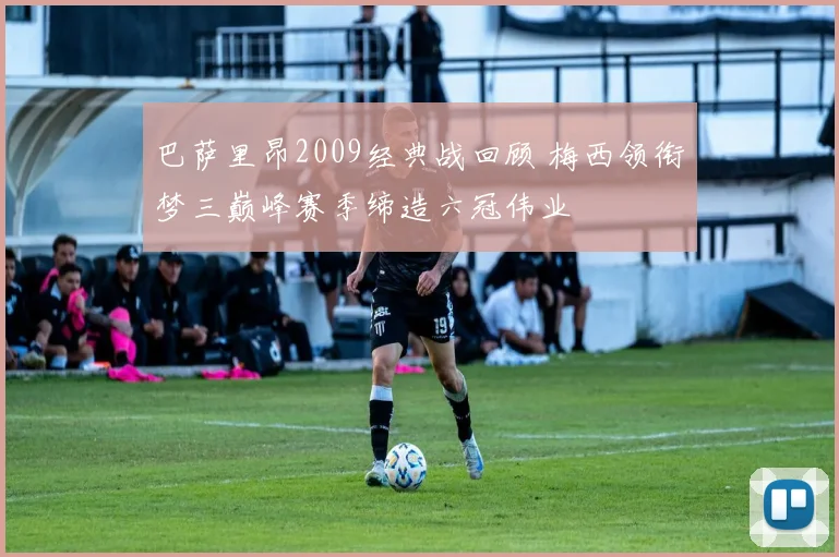 巴萨里昂2009经典战回顾 梅西领衔梦三巅峰赛季缔造六冠伟业