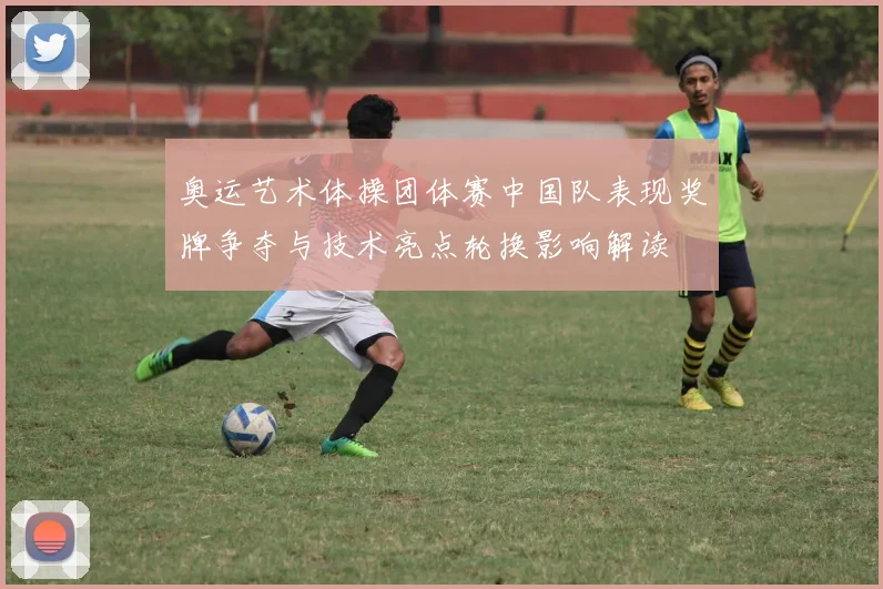 奥运艺术体操团体赛中国队表现奖牌争夺与技术亮点轮换影响解读