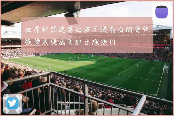 世界杯预选赛西班牙提前出线晋级强势表现成同组出线热门