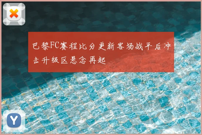 巴黎FC赛程比分更新客场战平后冲击升级区悬念再起