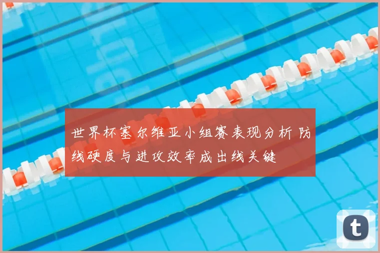 世界杯塞尔维亚小组赛表现分析 防线硬度与进攻效率成出线关键