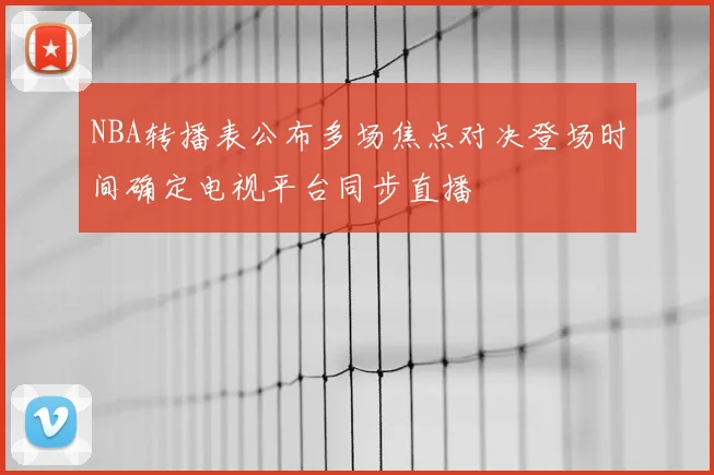 NBA转播表公布多场焦点对决登场时间确定电视平台同步直播