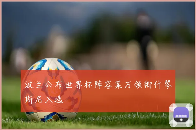 波兰公布世界杯阵容莱万领衔什琴斯尼入选