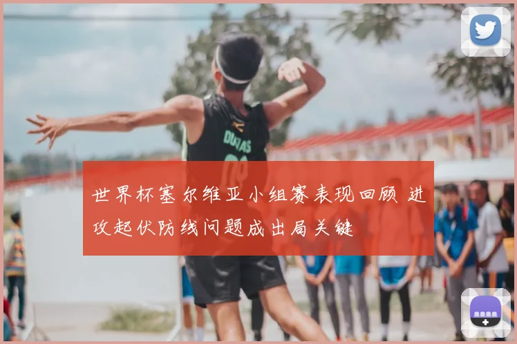 世界杯塞尔维亚小组赛表现回顾 进攻起伏防线问题成出局关键