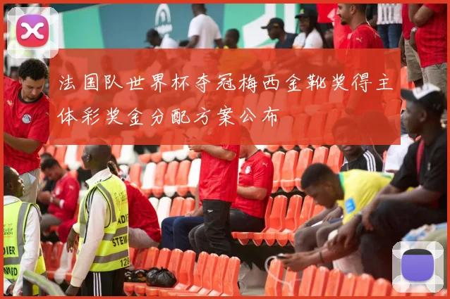 法国队世界杯夺冠梅西金靴奖得主体彩奖金分配方案公布