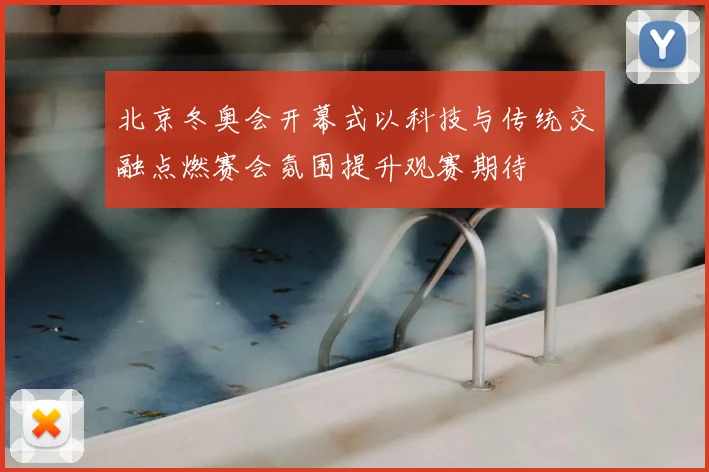 北京冬奥会开幕式以科技与传统交融点燃赛会氛围提升观赛期待