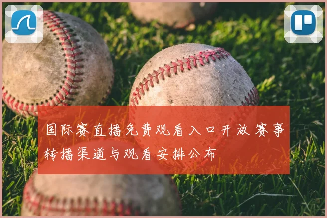 国际赛直播免费观看入口开放 赛事转播渠道与观看安排公布