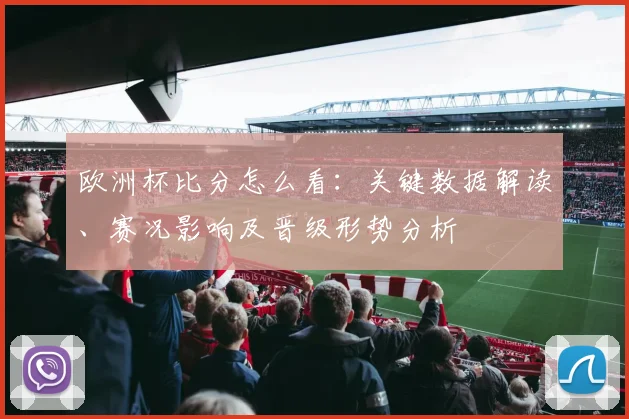 欧洲杯比分怎么看:关键数据解读、赛况影响及晋级形势分析