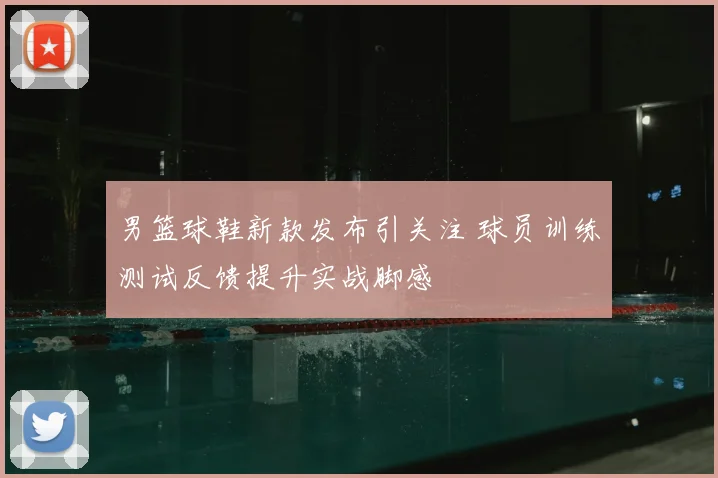 男篮球鞋新款发布引关注 球员训练测试反馈提升实战脚感