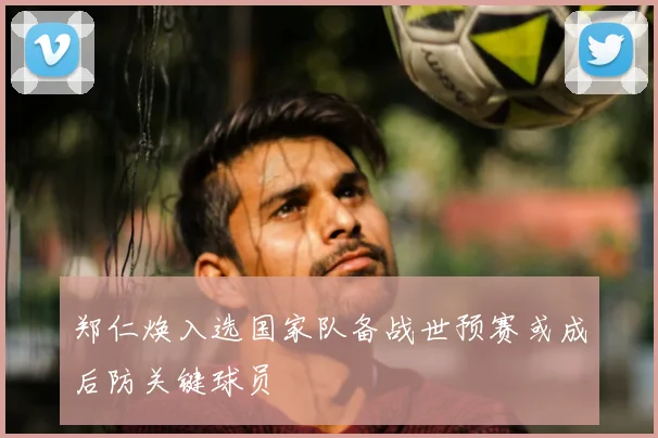 郑仁焕入选国家队备战世预赛或成后防关键球员