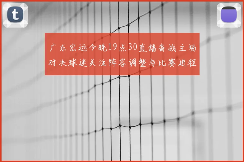 广东宏远今晚19点30直播备战主场对决球迷关注阵容调整与比赛进程
