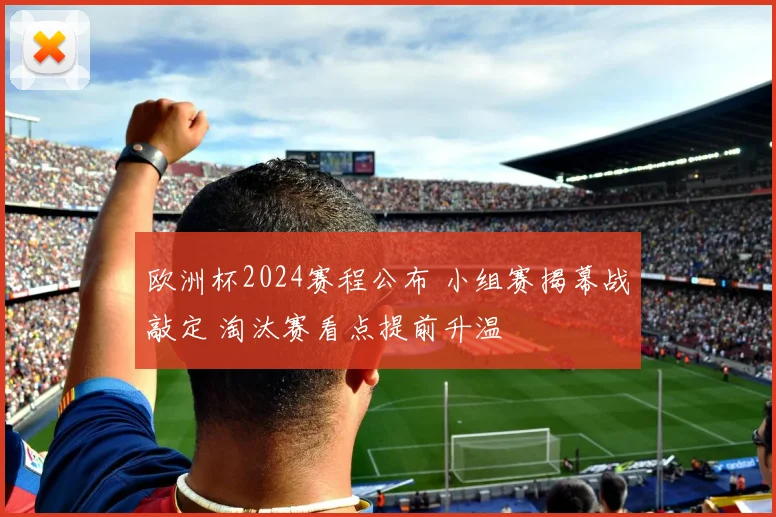 欧洲杯2024赛程公布 小组赛揭幕战敲定 淘汰赛看点提前升温