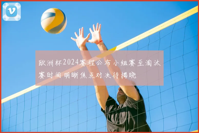 欧洲杯2024赛程公布小组赛至淘汰赛时间明晰焦点对决待揭晓