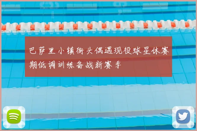 巴萨里小镇街头偶遇现役球星休赛期低调训练备战新赛季