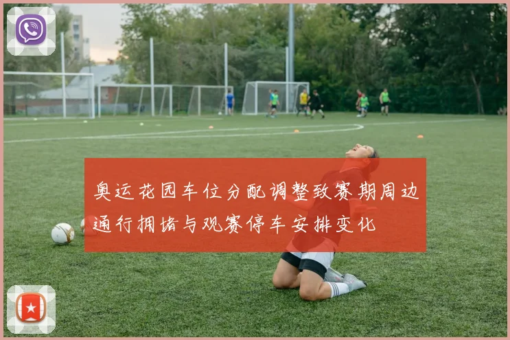 奥运花园车位分配调整致赛期周边通行拥堵与观赛停车安排变化