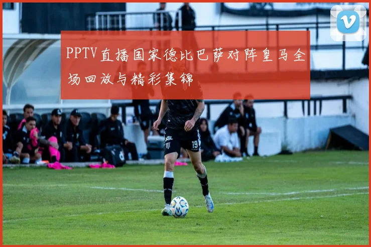 PPTV直播国家德比巴萨对阵皇马全场回放与精彩集锦