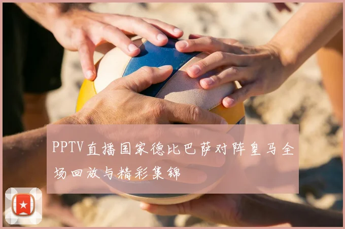 PPTV直播国家德比巴萨对阵皇马全场回放与精彩集锦