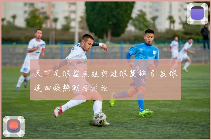 天下足球盘点经典进球集锦 引发球迷回顾热潮与讨论