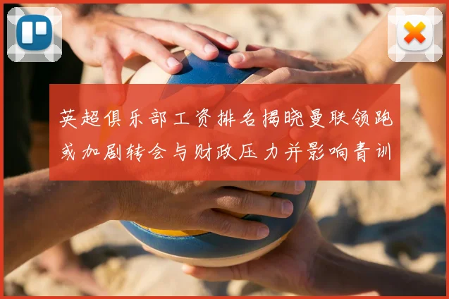 英超俱乐部工资排名揭晓曼联领跑或加剧转会与财政压力并影响青训投入