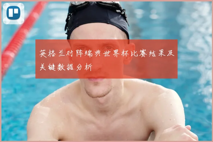 英格兰对阵瑞典世界杯比赛结果及关键数据分析