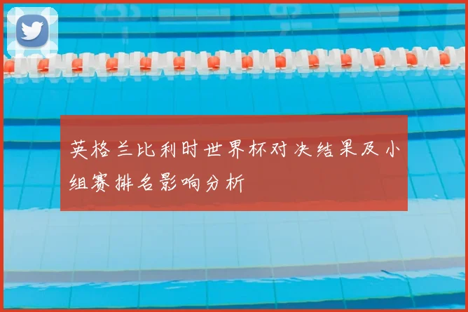 英格兰比利时世界杯对决结果及小组赛排名影响分析