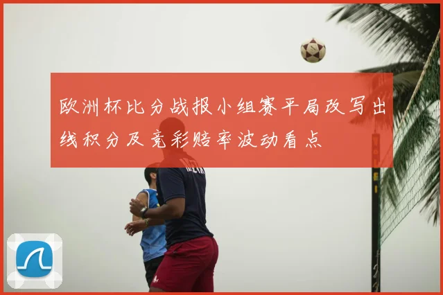欧洲杯比分战报小组赛平局改写出线积分及竞彩赔率波动看点