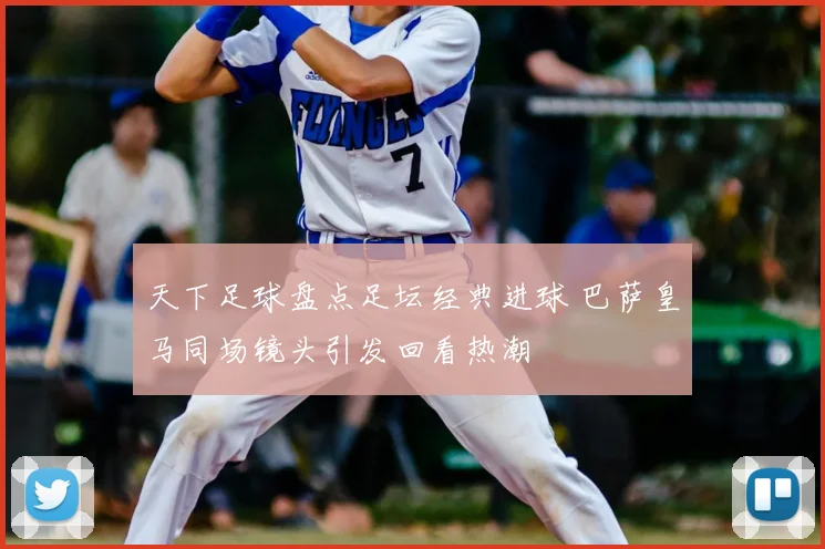 天下足球盘点足坛经典进球 巴萨皇马同场镜头引发回看热潮