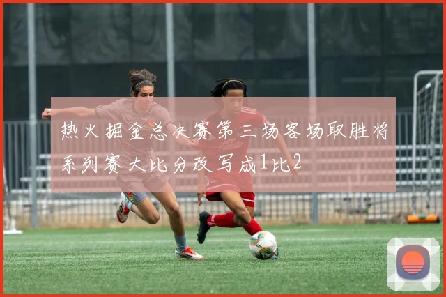 热火掘金总决赛第三场客场取胜将系列赛大比分改写成1比2