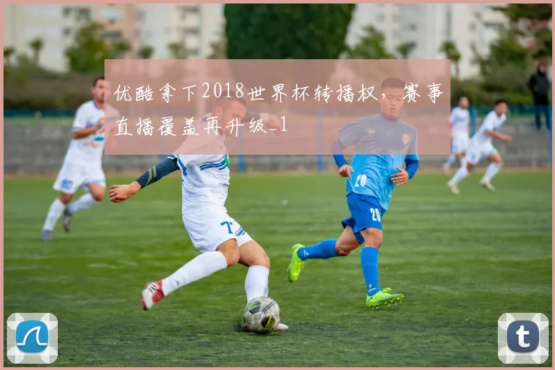优酷拿下2018世界杯转播权,赛事直播覆盖再升级_1