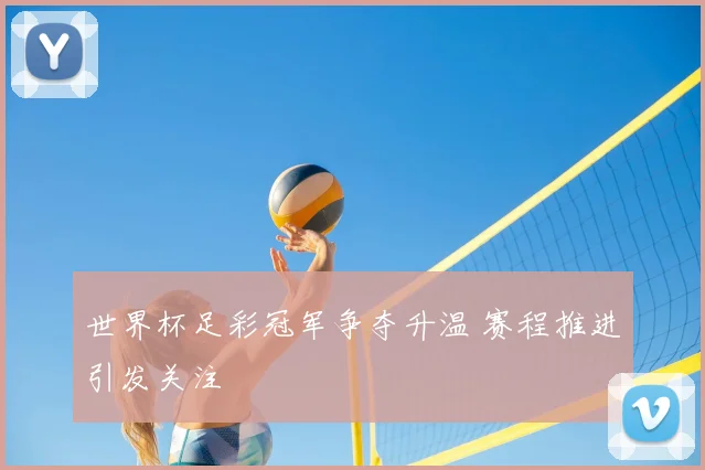 世界杯足彩冠军争夺升温 赛程推进引发关注