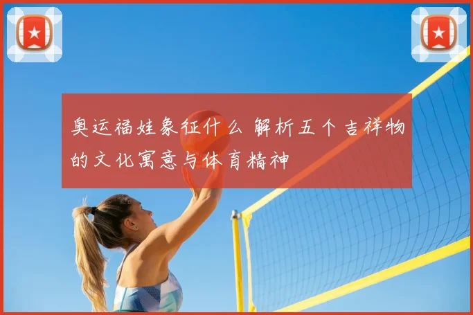 奥运福娃象征什么 解析五个吉祥物的文化寓意与体育精神