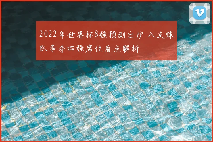 2022年世界杯8强预测出炉 八支球队争夺四强席位看点解析