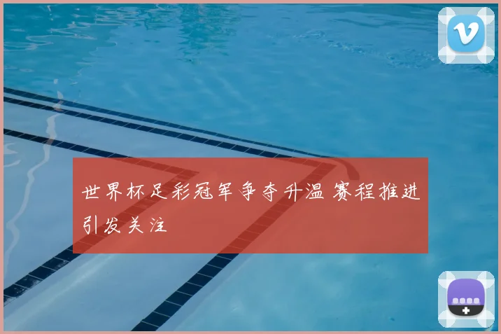 世界杯足彩冠军争夺升温 赛程推进引发关注