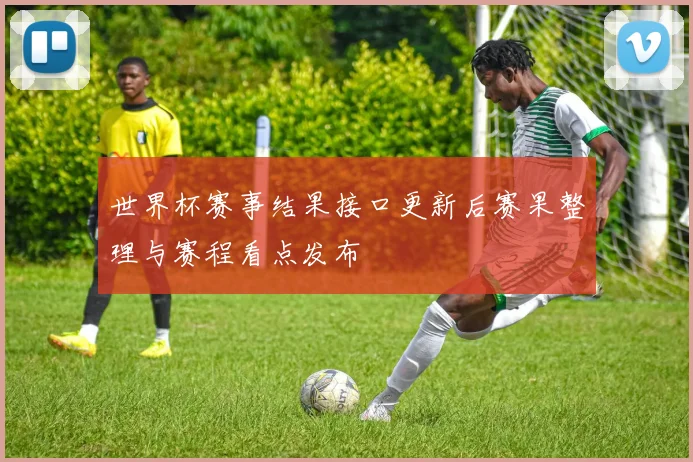 世界杯赛事结果接口更新后赛果整理与赛程看点发布
